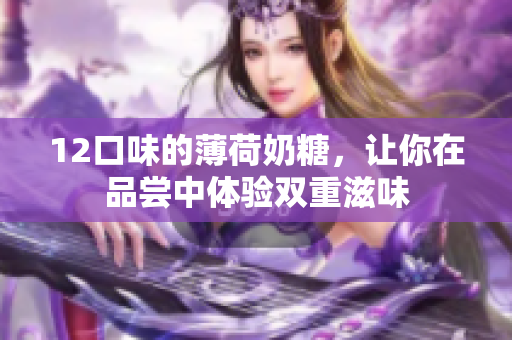 12口味的薄荷奶糖，让你在品尝中体验双重滋味
