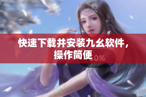 快速下载并安装九幺软件，操作简便