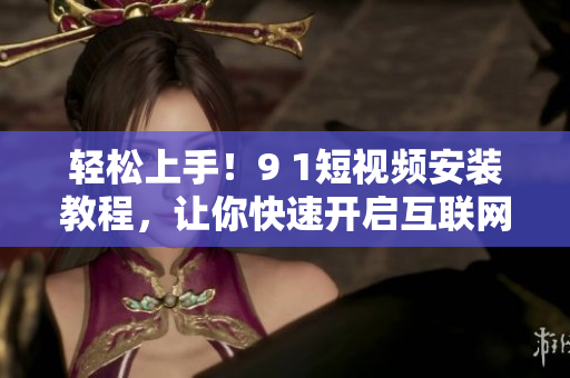 轻松上手！9 1短视频安装教程，让你快速开启互联网短视频时代