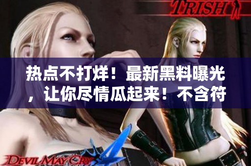 热点不打烊！最新黑料曝光，让你尽情瓜起来！不含符号