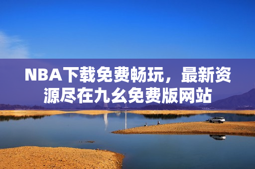 NBA下载免费畅玩，最新资源尽在九幺免费版网站