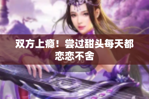 双方上瘾！尝过甜头每天都恋恋不舍