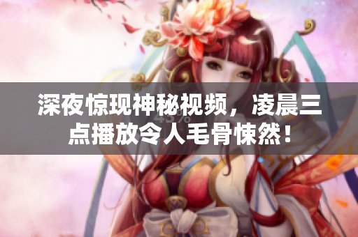 深夜惊现神秘视频，凌晨三点播放令人毛骨悚然！