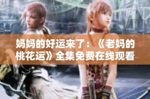妈妈的好运来了：《老妈的桃花运》全集免费在线观看