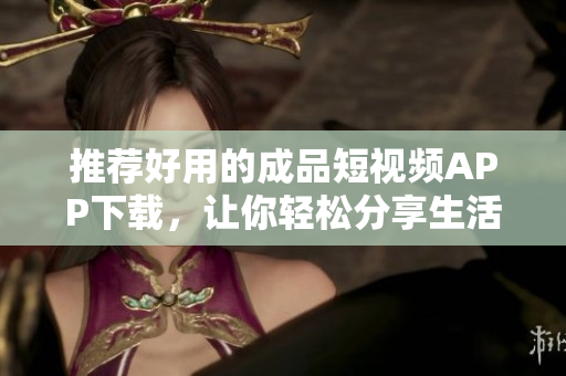 推荐好用的成品短视频APP下载，让你轻松分享生活乐趣！