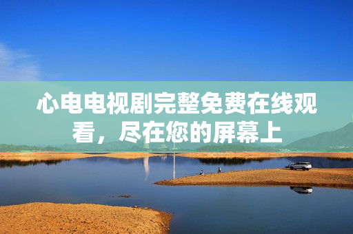 心电电视剧完整免费在线观看，尽在您的屏幕上