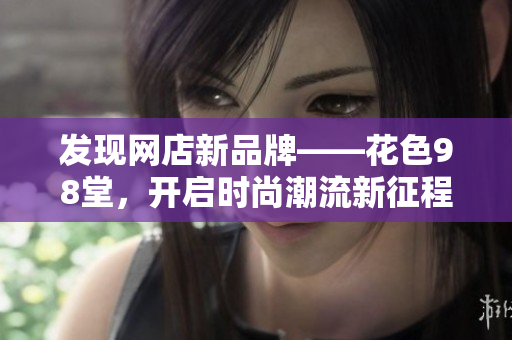 发现网店新品牌——花色98堂，开启时尚潮流新征程
