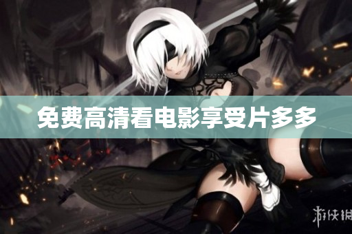 免费高清看电影享受片多多
