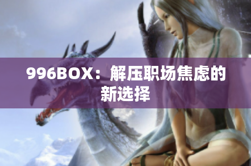 996BOX：解压职场焦虑的新选择