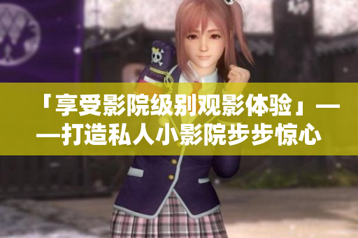「享受影院级别观影体验」——打造私人小影院步步惊心