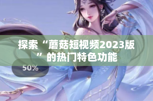 探索“蘑菇短视频2023版”的热门特色功能