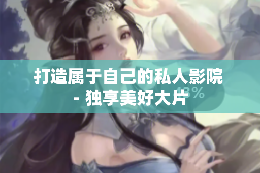 打造属于自己的私人影院 - 独享美好大片