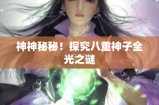 神神秘秘！探究八重神子全光之谜