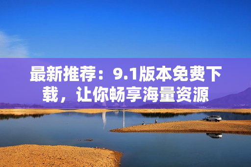最新推荐：9.1版本免费下载，让你畅享海量资源