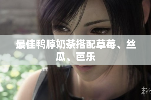 最佳鸭脖奶茶搭配草莓、丝瓜、芭乐