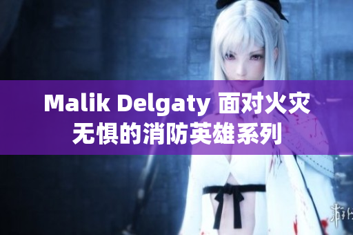 Malik Delgaty 面对火灾无惧的消防英雄系列