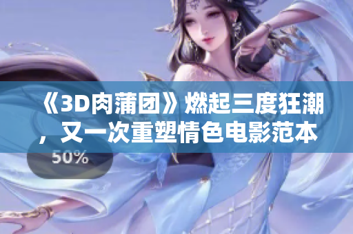 《3D肉蒲团》燃起三度狂潮，又一次重塑情色电影范本！