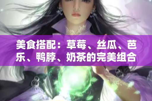 美食搭配：草莓、丝瓜、芭乐、鸭脖、奶茶的完美组合