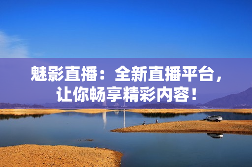 魅影直播：全新直播平台，让你畅享精彩内容！
