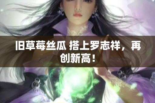 旧草莓丝瓜 搭上罗志祥，再创新高！