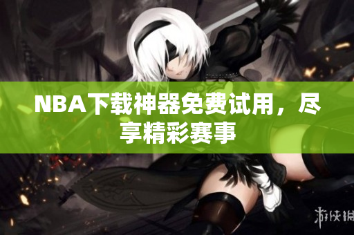 NBA下载神器免费试用，尽享精彩赛事