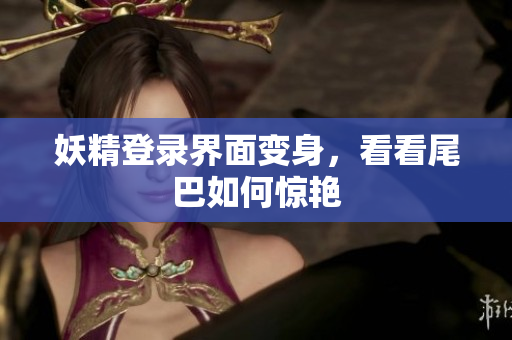 妖精登录界面变身，看看尾巴如何惊艳