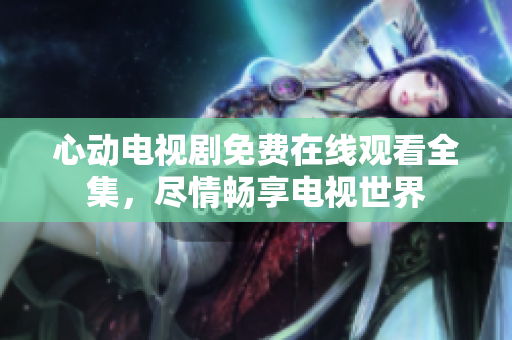 心动电视剧免费在线观看全集，尽情畅享电视世界