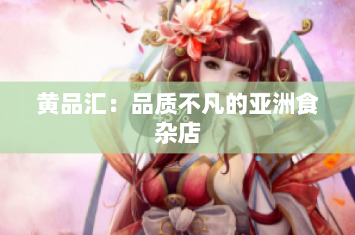 黄品汇：品质不凡的亚洲食杂店