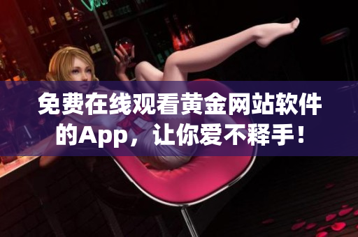 免费在线观看黄金网站软件的App，让你爱不释手！