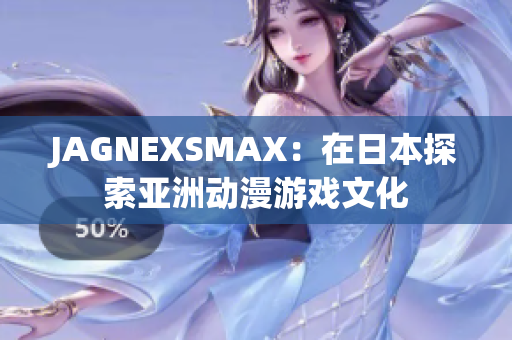 JAGNEXSMAX：在日本探索亚洲动漫游戏文化