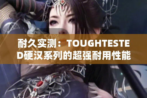 耐久实测：TOUGHTESTED硬汉系列的超强耐用性能