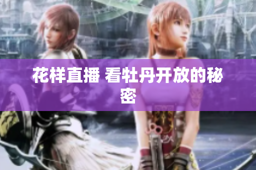 花样直播 看牡丹开放的秘密