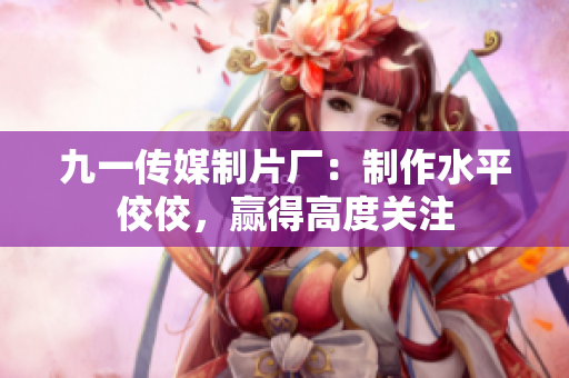 九一传媒制片厂：制作水平佼佼，赢得高度关注