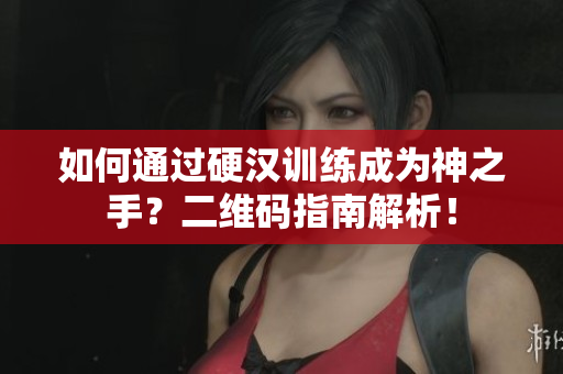 如何通过硬汉训练成为神之手？二维码指南解析！