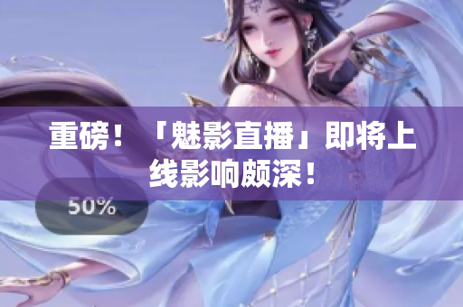 重磅！「魅影直播」即将上线影响颇深！