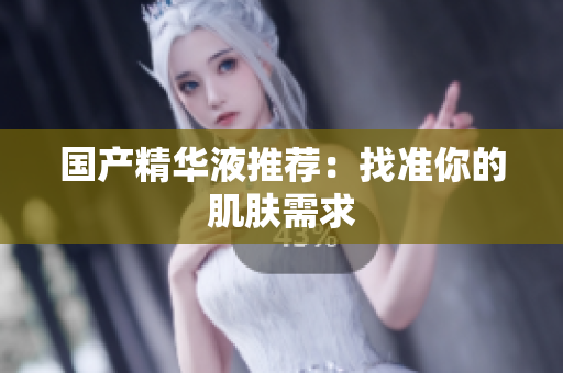 国产精华液推荐：找准你的肌肤需求