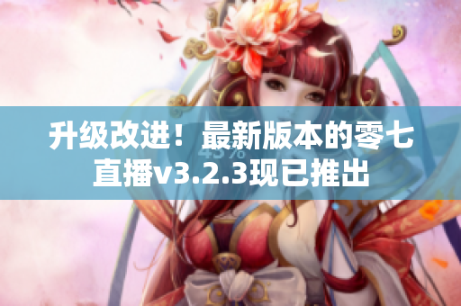 升级改进！最新版本的零七直播v3.2.3现已推出