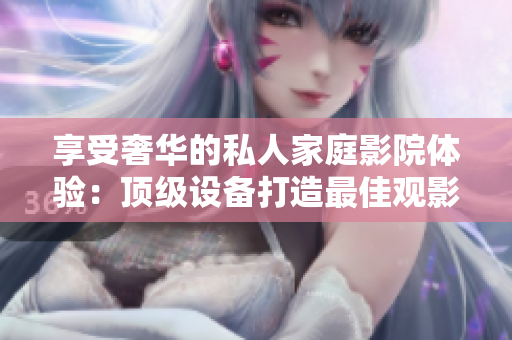 享受奢华的私人家庭影院体验：顶级设备打造最佳观影感受