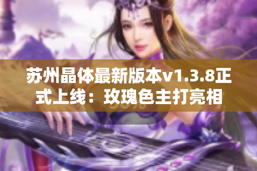 苏州晶体最新版本v1.3.8正式上线：玫瑰色主打亮相