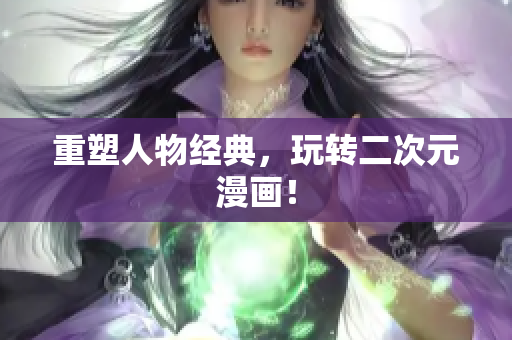 重塑人物经典，玩转二次元漫画！