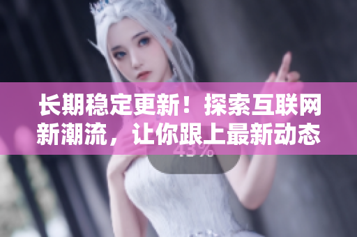 长期稳定更新！探索互联网新潮流，让你跟上最新动态
