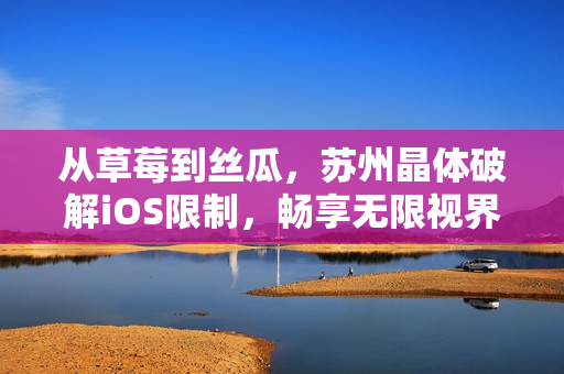 从草莓到丝瓜，苏州晶体破解iOS限制，畅享无限视界
