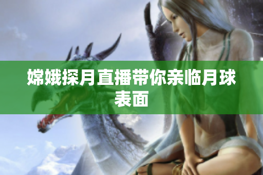 嫦娥探月直播带你亲临月球表面