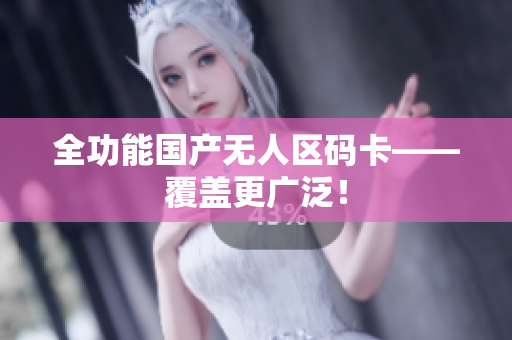 全功能国产无人区码卡——覆盖更广泛！