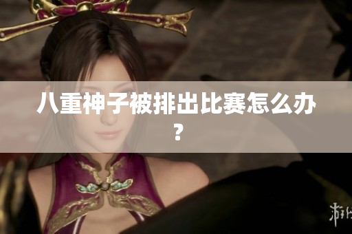 八重神子被排出比赛怎么办？