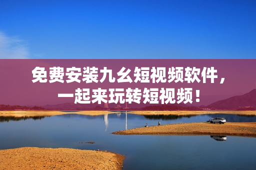 免费安装九幺短视频软件，一起来玩转短视频！