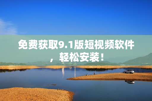 免费获取9.1版短视频软件，轻松安装！