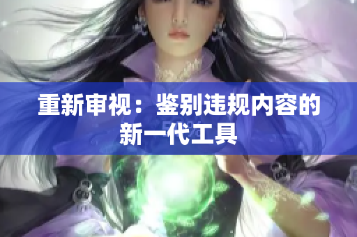 重新审视：鉴别违规内容的新一代工具