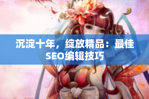 沉淀十年，绽放精品：最佳SEO编辑技巧