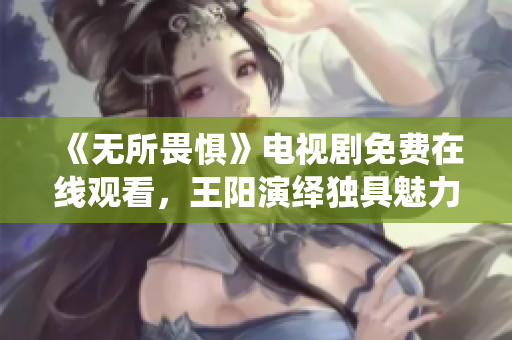 《无所畏惧》电视剧免费在线观看，王阳演绎独具魅力